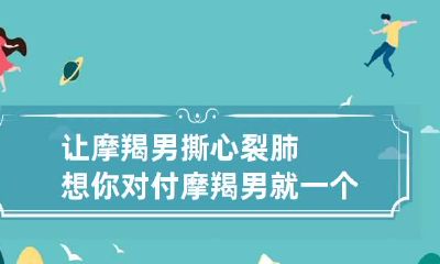 让摩羯男撕心裂肺想你 对付摩羯男就一个办法