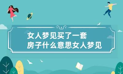 女人梦见买了一套房子什么意思 女人梦见买了房子是什么意思