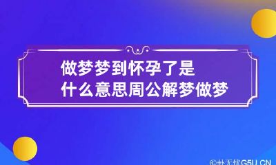 做梦梦到怀孕了是什么意思周公解梦 做梦怀孕是怎么回事周公解梦
