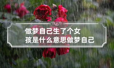 做梦自己生了个女孩是什么意思 做梦自己生了个女孩是什么意思还送到保温箱了