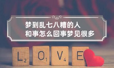 梦到乱七八糟的人和事怎么回事 梦见很多乱七八糟的人和事