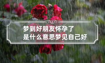 梦到好朋友怀孕了是什么意思 梦见自己好朋友怀孕了是什么意思