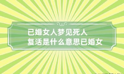 已婚女人梦见死人复活是什么意思 已婚女人梦见死人复活是什么意思呀