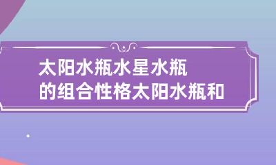 太阳水瓶水星水瓶的组合性格 太阳水瓶和水星水瓶谁聪明