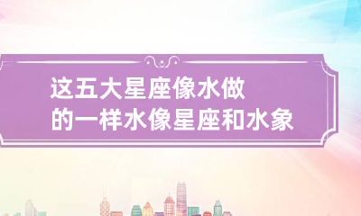 这五大星座像水做的一样 水像星座和水象星座
