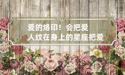 爱的烙印！会把爱人纹在身上的星座 把爱的人名字纹在身上