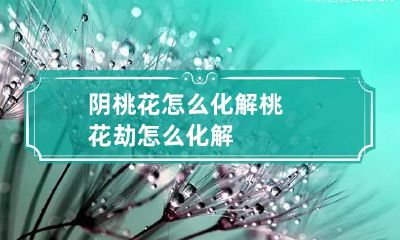 阴桃花怎么化解 桃花劫怎么化解