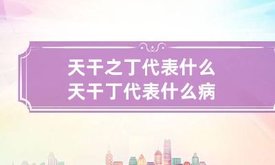 天干之丁代表什么 天干丁代表什么病