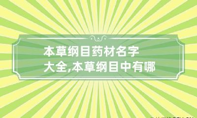 本草纲目药材名字大全,本草纲目中有哪些中药
