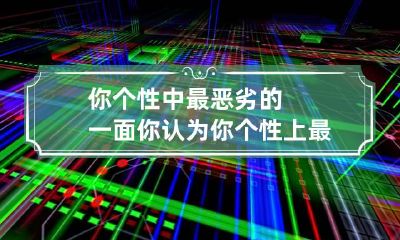 你个性中最恶劣的一面 你认为你个性上最大的缺点是什么