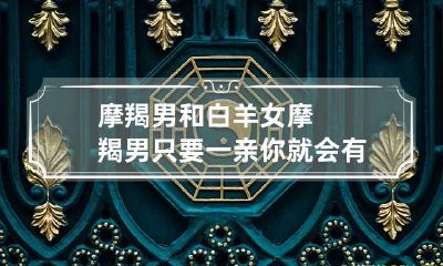 摩羯男和白羊女 摩羯男只要一亲你就会有反应