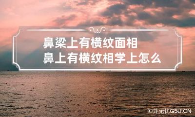 鼻梁上有横纹面相 鼻上有横纹相学上怎么说