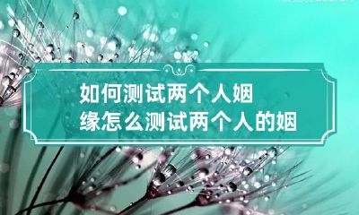 如何测试两个人姻缘 怎么测试两个人的姻缘