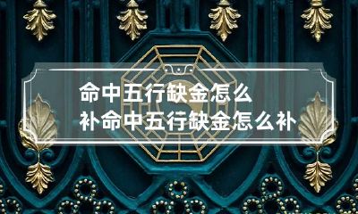 命中五行缺金怎么补 命中五行缺金怎么补才好