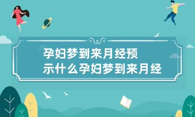 孕妇梦到来月经预示什么 孕妇梦到来月经预示什么预兆