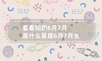 看看阳历6月7月是什么星座 6月7月生日是什么星座