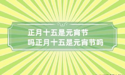 正月十五是元宵节吗 正月十五是元宵节吗