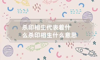 杀印相生代表着什么 杀印相生什么意思
