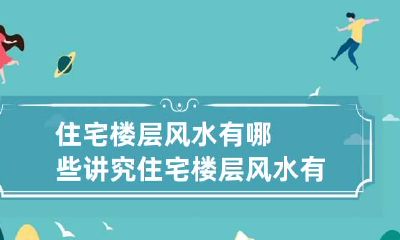 住宅楼层风水有哪些讲究 住宅楼层风水有哪些讲究图片