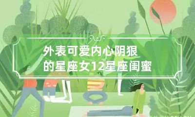 外表可爱内心阴狠的星座女 12星座闺蜜配对