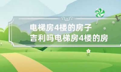 电梯房4楼的房子吉利吗 电梯房4楼的房子吉利吗好吗