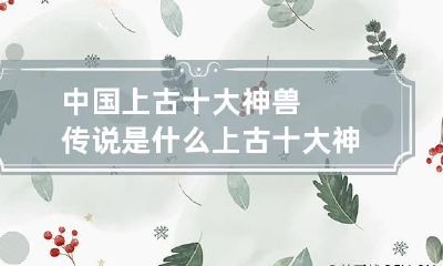 中国上古十大神兽传说是什么上古十大神兽解析