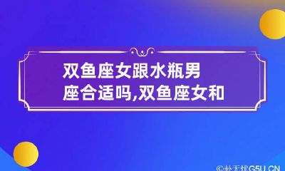 双鱼座女跟水瓶男座合适吗,双鱼座女和水瓶座男配吗?