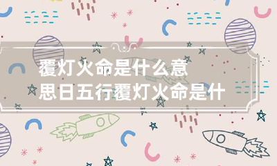 覆灯火命是什么意思 日五行覆灯火命是什么意思