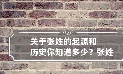 关于张姓的起源和历史你知道多少？ 张姓的起源和历史人物