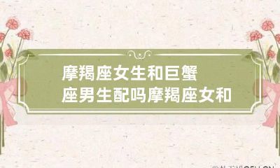 摩羯座女生和巨蟹座男生配吗 摩羯座女和巨蟹座男在一起会幸福吗