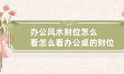 办公风水财位怎么看 怎么看办公桌的财位