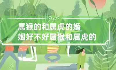 属猴的和属虎的婚姻好不好 属猴和属虎的婚姻匹配吗?