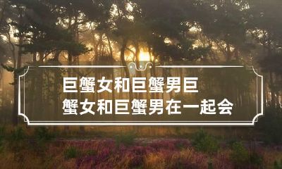 巨蟹女和巨蟹男 巨蟹女和巨蟹男在一起会怎么样