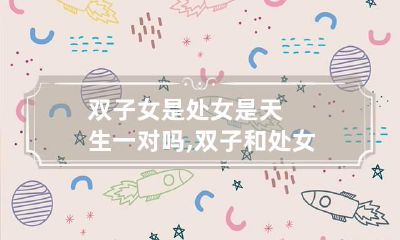 双子女是处女是天生一对吗,双子和处女合适吗