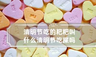 清明节吃的粑粑叫什么 清明节吃屎吗