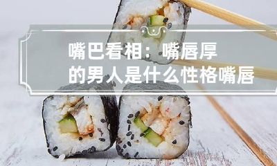 嘴巴看相：嘴唇厚的男人是什么性格 嘴唇厚的男人是不是很丑