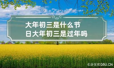 大年初三是什么节日 大年初三是过年吗