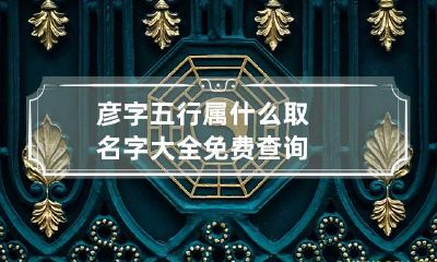 彦字五行属什么 取名字大全免费查询