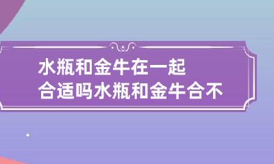 水瓶和金牛在一起合适吗 水瓶和金牛合不合