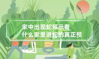 家中出现蛇预示着什么 家里进蛇的真正预兆