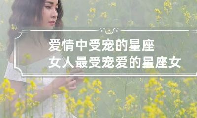 爱情中受宠的星座女人 最受宠爱的星座女