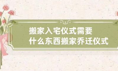 搬家入宅仪式需要什么东西 搬家乔迁仪式流程