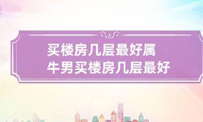 买楼房几层最好 属牛男买楼房几层最好