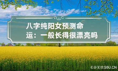 八字纯阳女预测命运：一般长得很漂亮吗