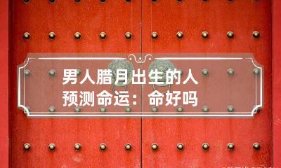 男人腊月出生的人预测命运：命好吗