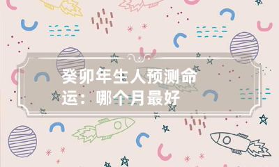 癸卯年生人预测命运：哪个月最好