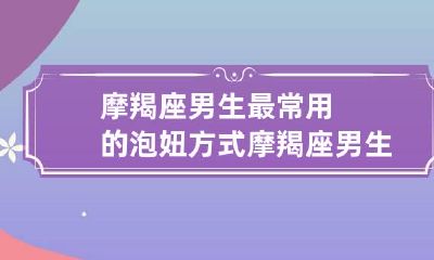 摩羯座男生最常用的泡妞方式 摩羯座男生攻略