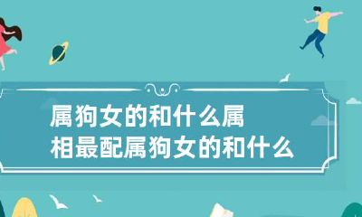 属狗女的和什么属相最配 属狗女的和什么属相最配,相克最好