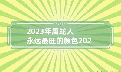 2023年属蛇人永远最旺的颜色 2023年属蛇的吉祥颜色