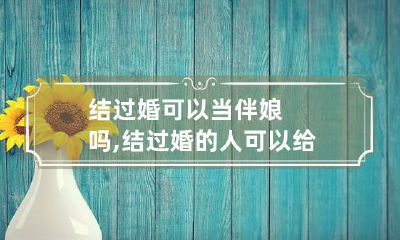 结过婚可以当伴娘吗,结过婚的人可以给别人当伴娘吗?
